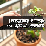 【园艺灌溉系统工艺优化：雷军式的极致降本增效实战指南】（图2）
