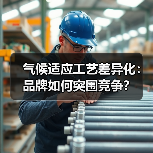 气候适应工艺差异化:品牌如何突围竞争?(图4) 气候适应工艺差异化:品牌如何突围竞争?(图4)
