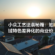 小众工艺逆袭秘籍:地域特色差异化的商业价值解析(图1) 小众工艺逆袭秘籍:地域特色差异化的商业价值解析(图1)