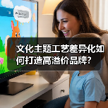 文化主题工艺差异化如何打造高溢价品牌?(图3) 文化主题工艺差异化如何打造高溢价品牌?(图3)
