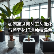 如何通过园艺工艺优化与差异化打造独特绿色空间?(图4) 如何通过园艺工艺优化与差异化打造独特绿色空间?(图4)